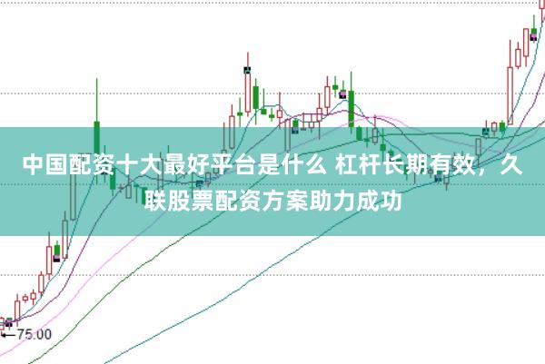 中国配资十大最好平台是什么 杠杆长期有效，久联股票配资方案助力成功
