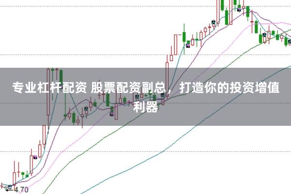 专业杠杆配资 股票配资副总，打造你的投资增值利器