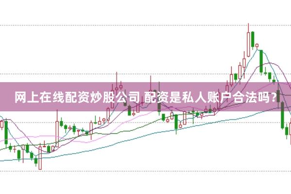 网上在线配资炒股公司 配资是私人账户合法吗？