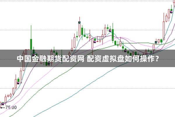 中国金融期货配资网 配资虚拟盘如何操作？