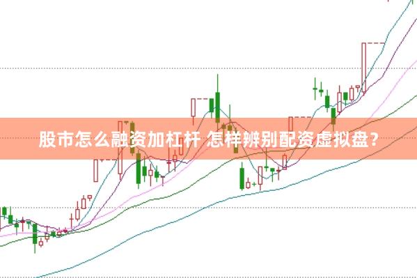 股市怎么融资加杠杆 怎样辨别配资虚拟盘？